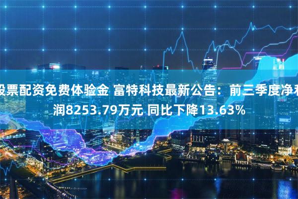 股票配资免费体验金 富特科技最新公告：前三季度净利润8253.79万元 同比下降13.63%