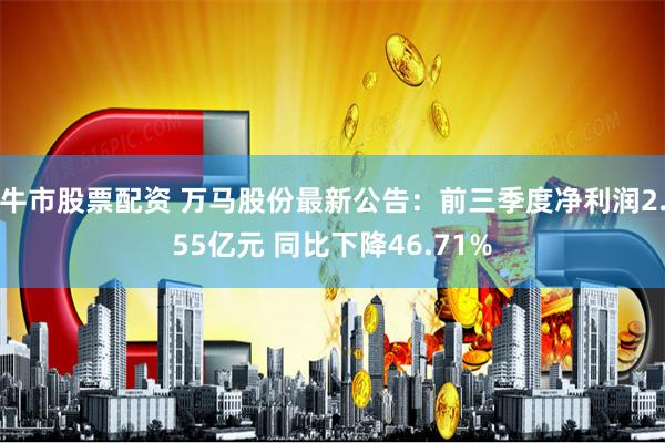 牛市股票配资 万马股份最新公告：前三季度净利润2.55亿元 同比下降46.71%