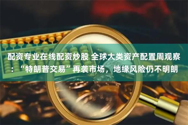 配资专业在线配资炒股 全球大类资产配置周观察：“特朗普交易”再袭市场，地缘风险仍不明朗