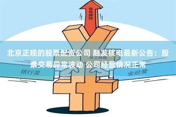 北京正规的股票配资公司 融发核电最新公告：股票交易异常波动 公司经营情况正常