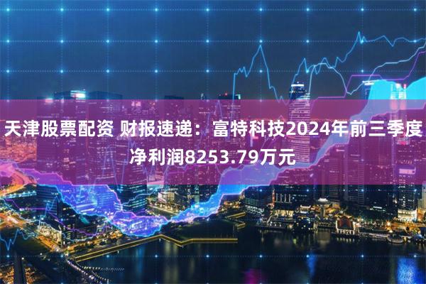 天津股票配资 财报速递：富特科技2024年前三季度净利润8253.79万元