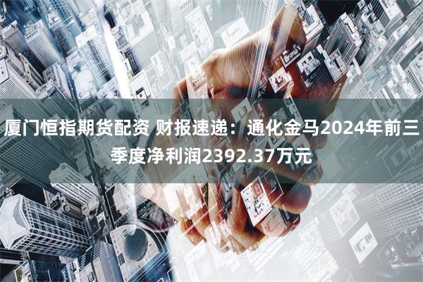 厦门恒指期货配资 财报速递：通化金马2024年前三季度净利润2392.37万元