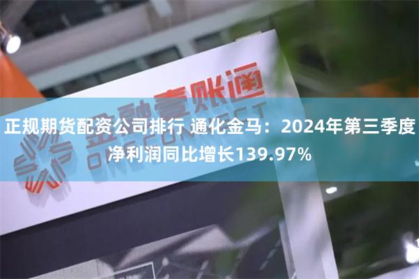 正规期货配资公司排行 通化金马：2024年第三季度净利润同比增长139.97%