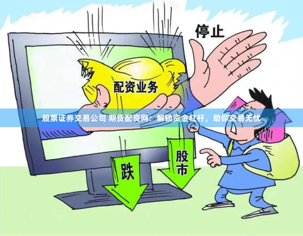 股票证券交易公司 期货配资网：解锁资金杠杆，助你交易无忧