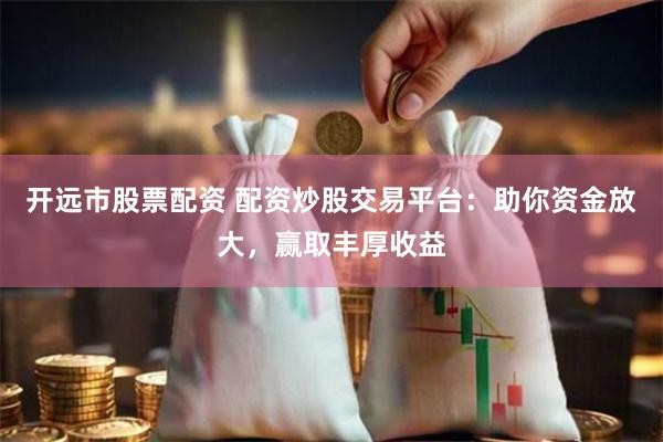 开远市股票配资 配资炒股交易平台：助你资金放大，赢取丰厚收益