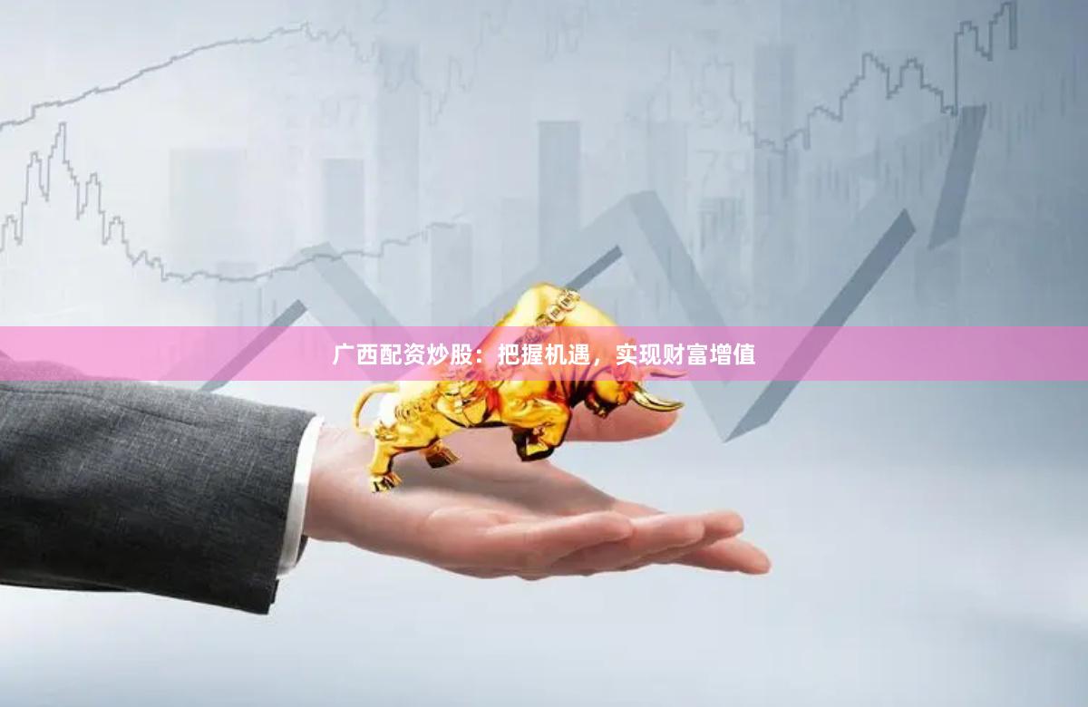 广西配资炒股：把握机遇，实现财富增值