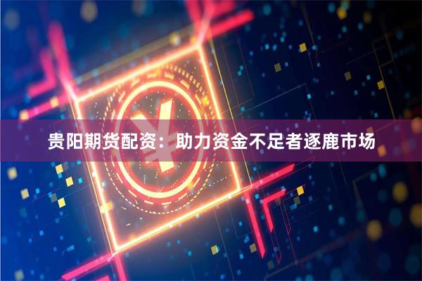 贵阳期货配资：助力资金不足者逐鹿市场