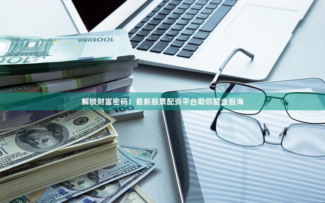 解锁财富密码！最新股票配资平台助你掘金股海