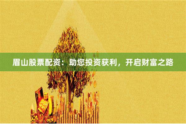 眉山股票配资：助您投资获利，开启财富之路