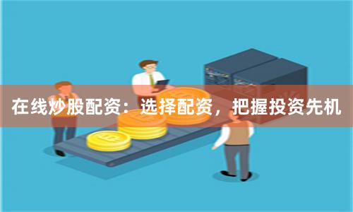 在线炒股配资：选择配资，把握投资先机