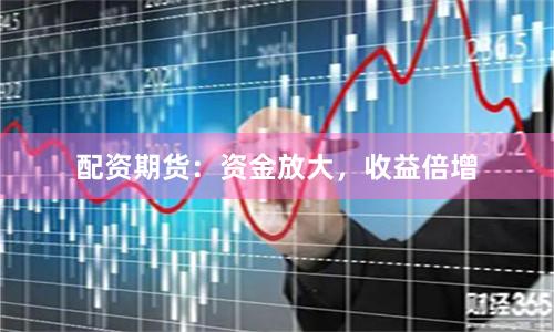 配资期货：资金放大，收益倍增