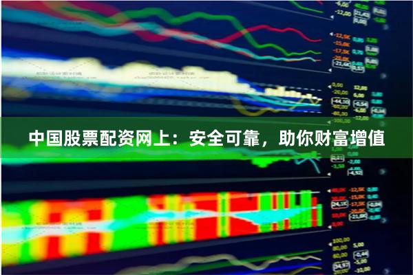 中国股票配资网上：安全可靠，助你财富增值