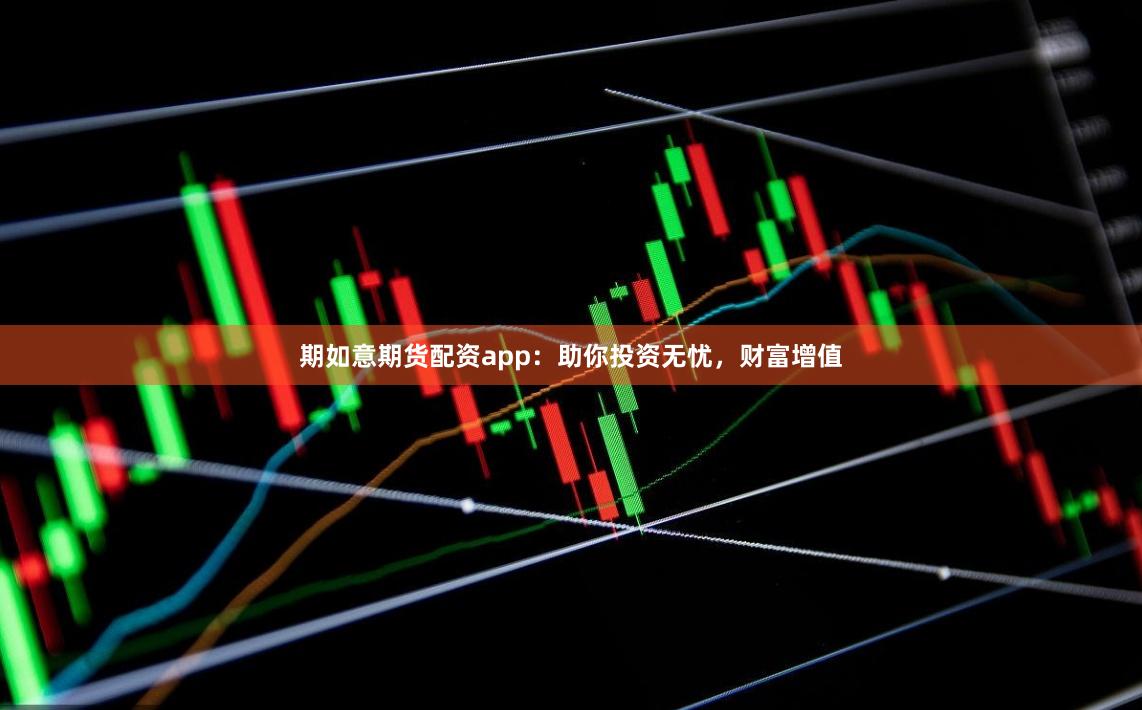 期如意期货配资app：助你投资无忧，财富增值