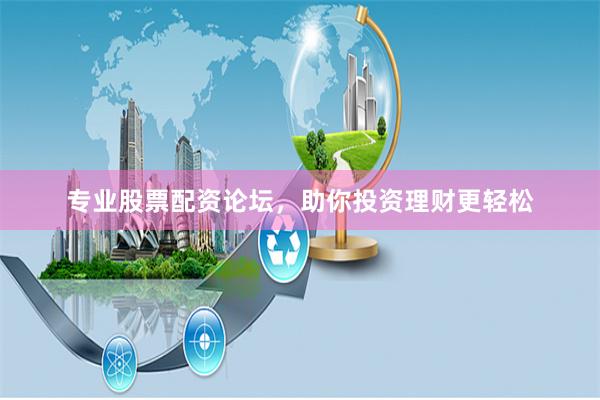 专业股票配资论坛，助你投资理财更轻松