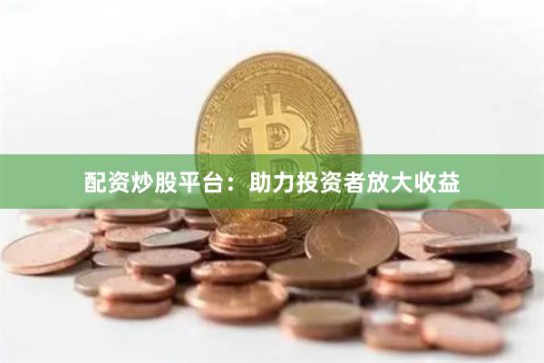 配资炒股平台：助力投资者放大收益