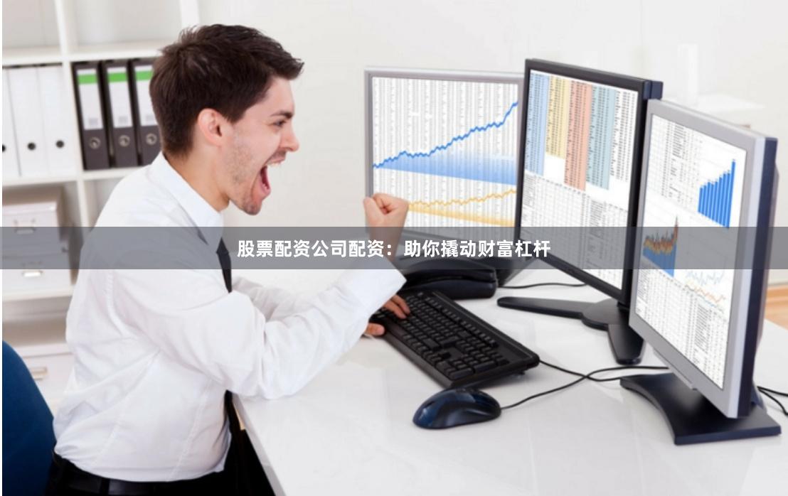 股票配资公司配资：助你撬动财富杠杆