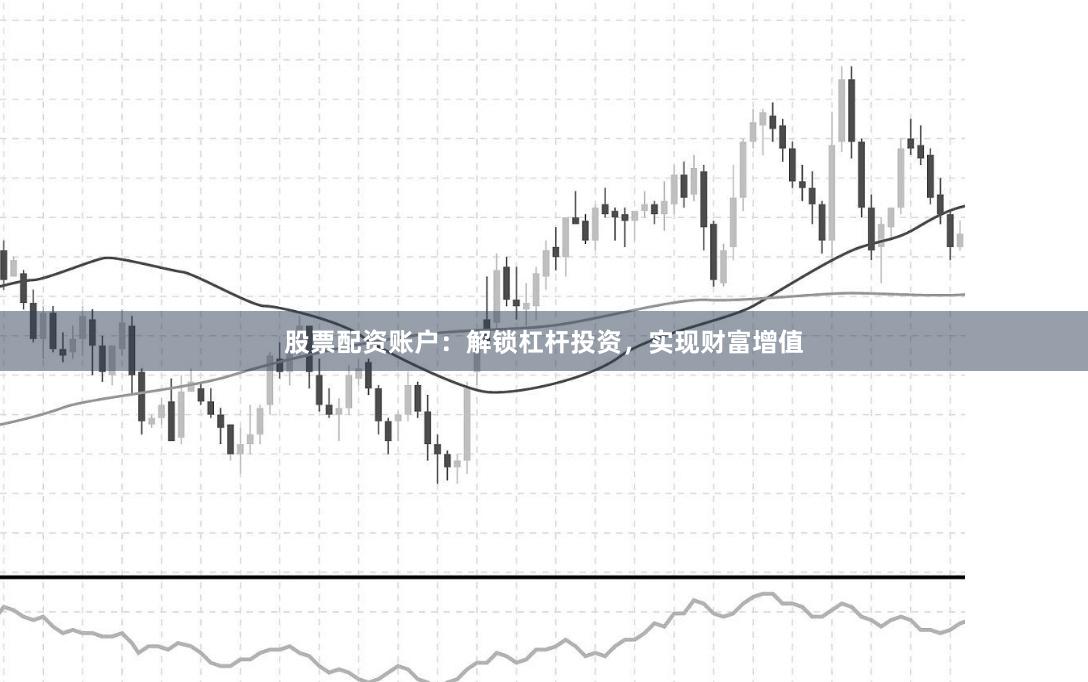 股票配资账户：解锁杠杆投资，实现财富增值