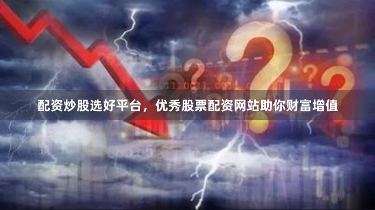配资炒股选好平台，优秀股票配资网站助你财富增值