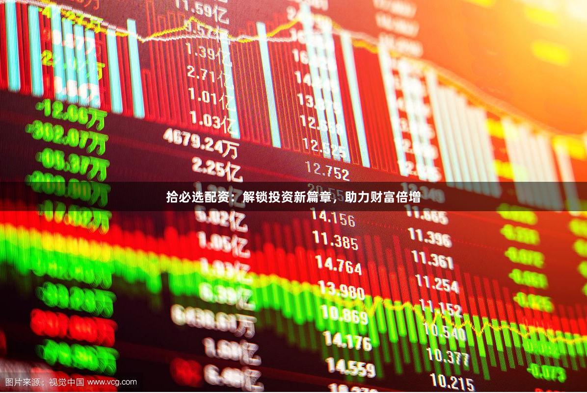 拾必选配资:解锁投资新篇章,助力财富倍增