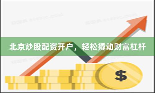 北京炒股配资开户,轻松撬动财富杠杆