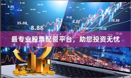 最专业股票配资平台，助您投资无忧