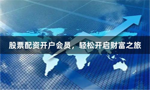 股票配资开户会员，轻松开启财富之旅