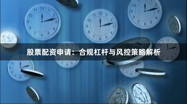 股票配资申请:合规杠杆与风控策略解析