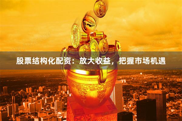 股票结构化配资：放大收益，把握市场机遇