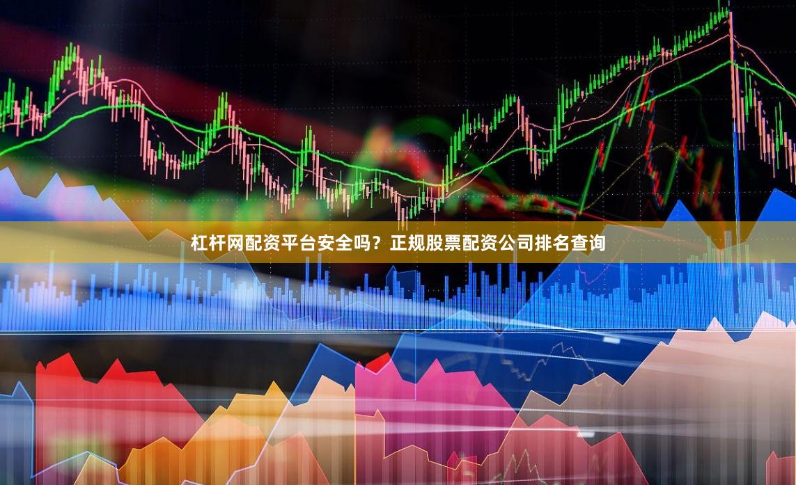 杠杆网配资平台安全吗？正规股票配资公司排名查询
