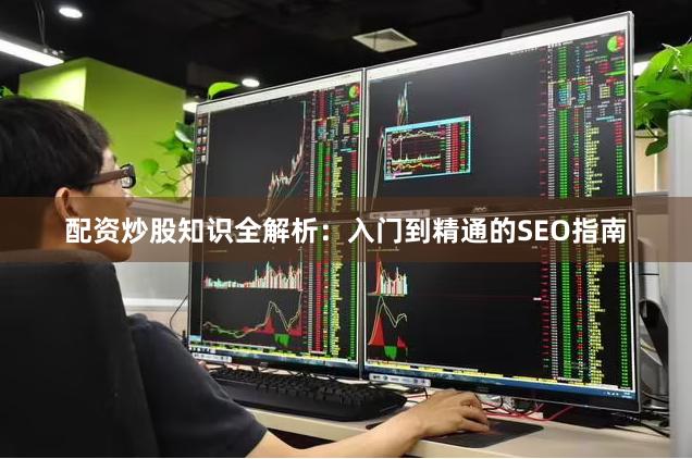 配资炒股知识全解析：入门到精通的SEO指南