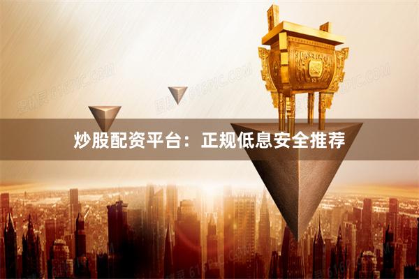 炒股配资平台：正规低息安全推荐