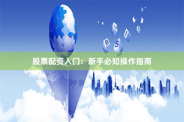 股票配资入门：新手必知操作指南