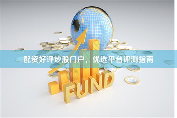 配资好评炒股门户，优选平台评测指南