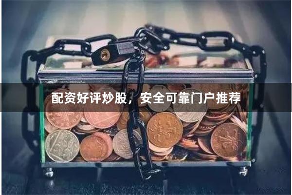 配资好评炒股，安全可靠门户推荐