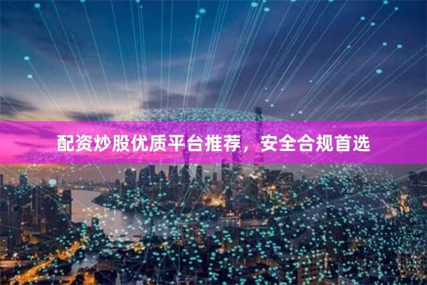 配资炒股优质平台推荐，安全合规首选