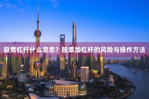 股票杠杆什么意思?股票加杠杆的风险与操作方法