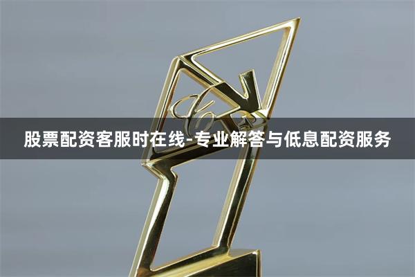 股票配资客服时在线-专业解答与低息配资服务