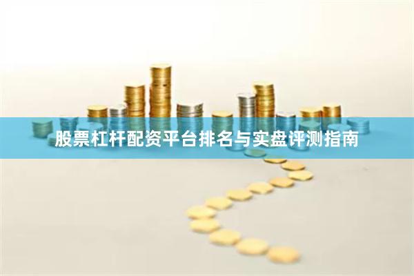 股票杠杆配资平台排名与实盘评测指南