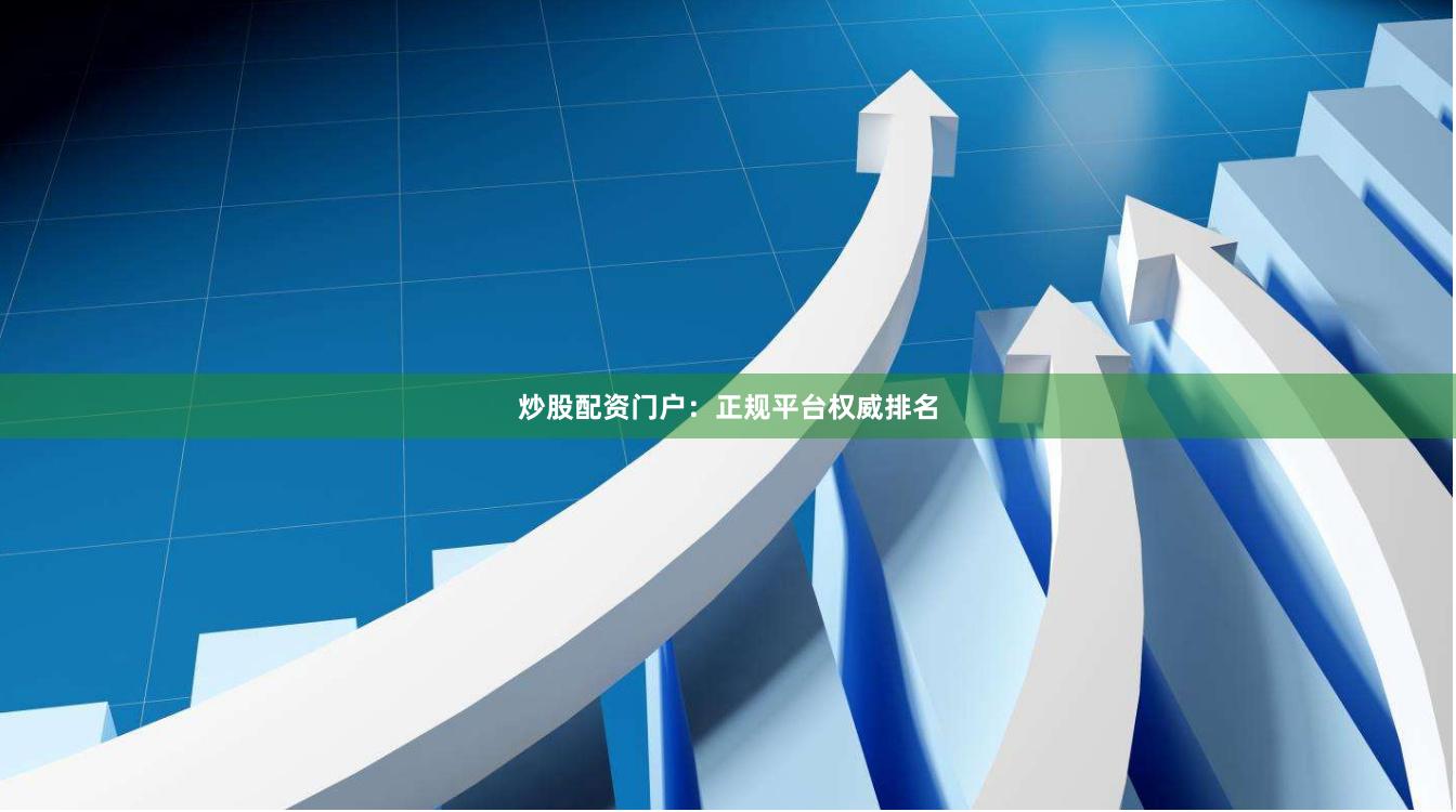 炒股配资门户：正规平台权威排名