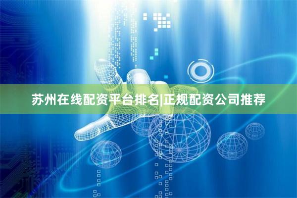 苏州在线配资平台排名|正规配资公司推荐