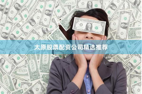 太原股票配资公司精选推荐