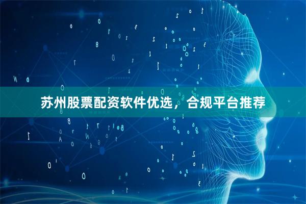 苏州股票配资软件优选，合规平台推荐