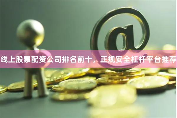 线上股票配资公司排名前十，正规安全杠杆平台推荐