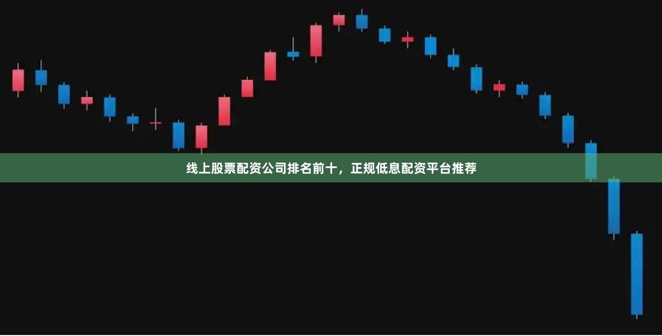 线上股票配资公司排名前十，正规低息配资平台推荐
