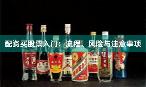 配资买股票入门：流程、风险与注意事项