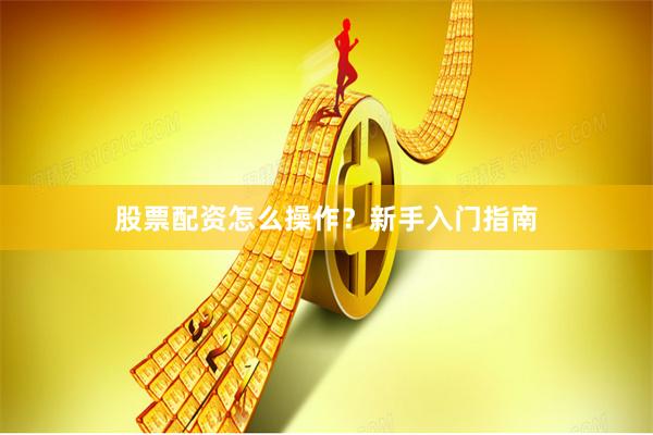 股票配资怎么操作？新手入门指南