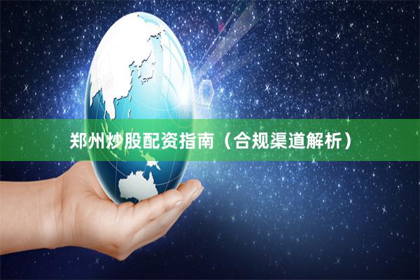 郑州炒股配资指南（合规渠道解析）