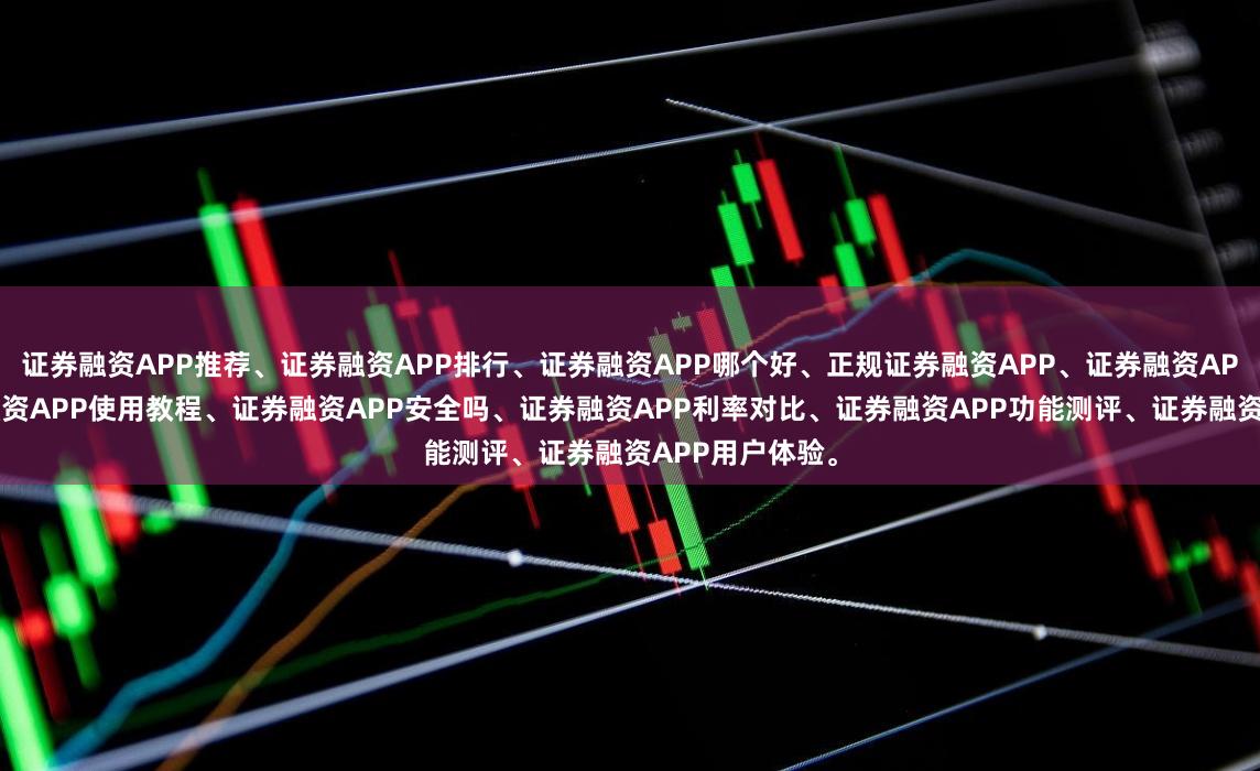 证券融资APP推荐、证券融资APP排行、证券融资APP哪个好、正规证券融资APP、证券融资APP下载、证券融资APP使用教程、证券融资APP安全吗、证券融资APP利率对比、证券融资APP功能测评、证券融资APP用户体验。