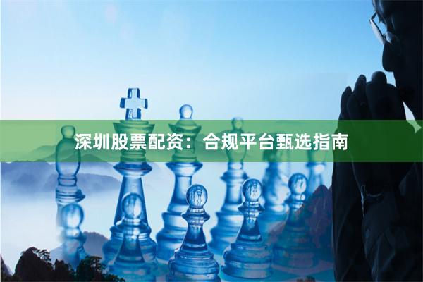 深圳股票配资：合规平台甄选指南