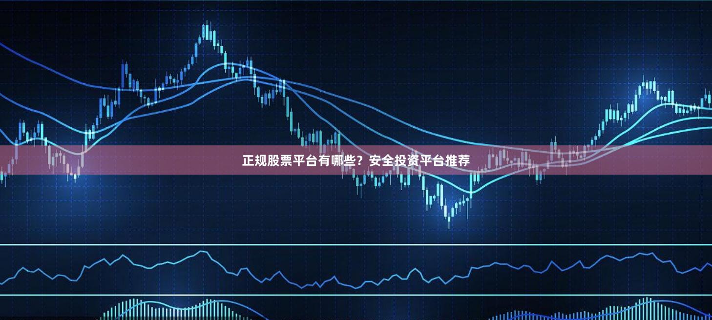 正规股票平台有哪些？安全投资平台推荐